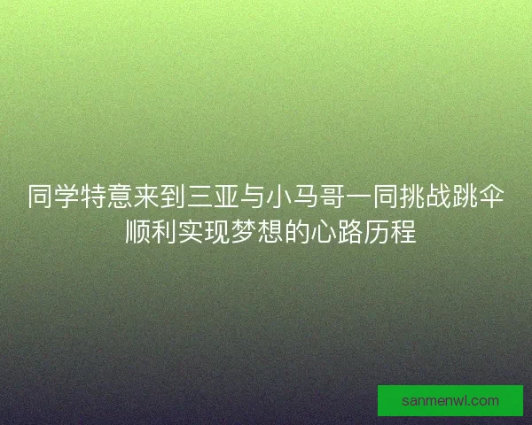 同学特意来到三亚与小马哥一同挑战跳伞 顺利实现梦想的心路历程