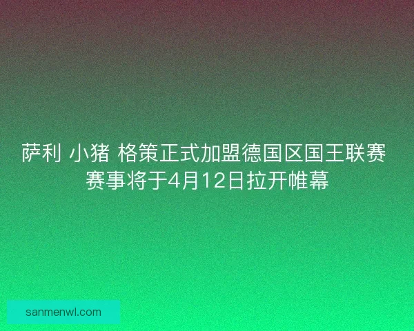 萨利 小猪 格策正式加盟德国区国王联赛 赛事将于4月12日拉开帷幕