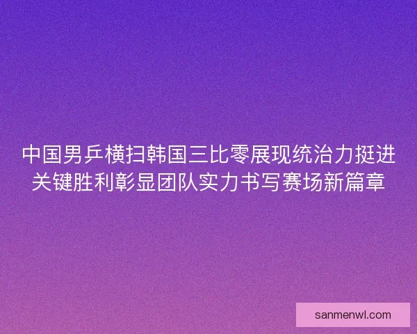 中国男乒横扫韩国三比零展现统治力挺进关键胜利彰显团队实力书写赛场新篇章