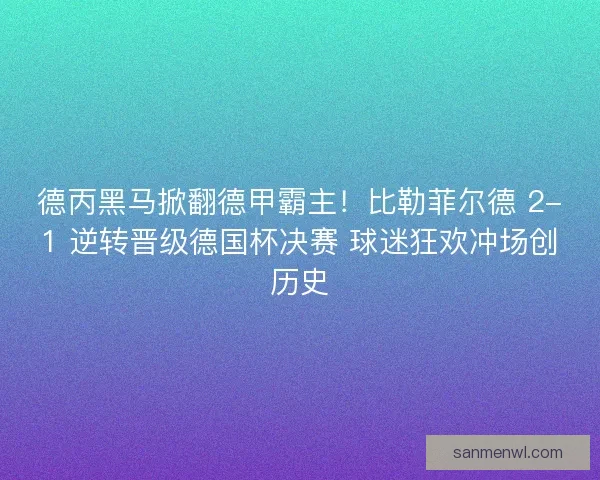 德丙黑马掀翻德甲霸主！比勒菲尔德 2-1 逆转晋级德国杯决赛 球迷狂欢冲场创历史