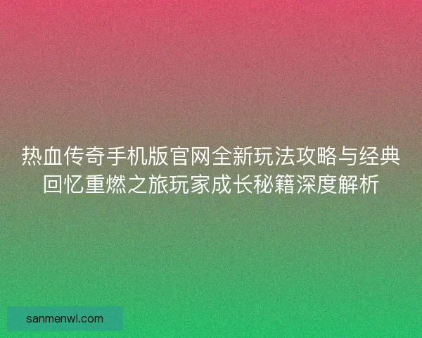 热血传奇手机版官网全新玩法攻略与经典回忆重燃之旅玩家成长秘籍深度解析