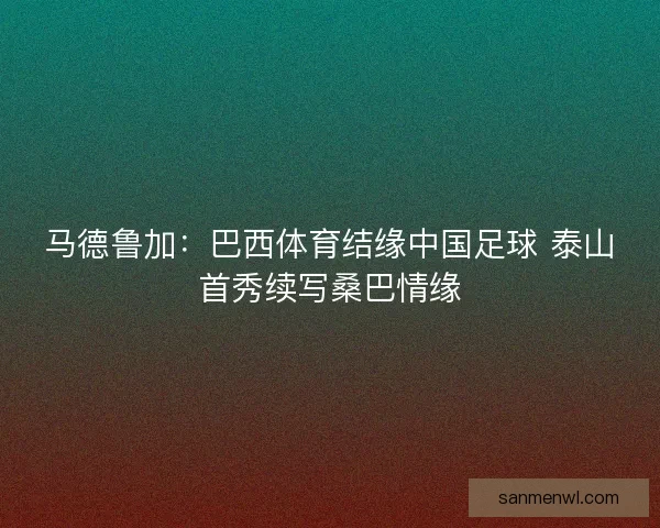 马德鲁加：巴西体育结缘中国足球 泰山首秀续写桑巴情缘