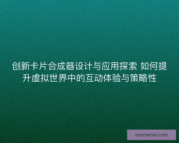 创新卡片合成器设计与应用探索 如何提升虚拟世界中的互动体验与策略性
