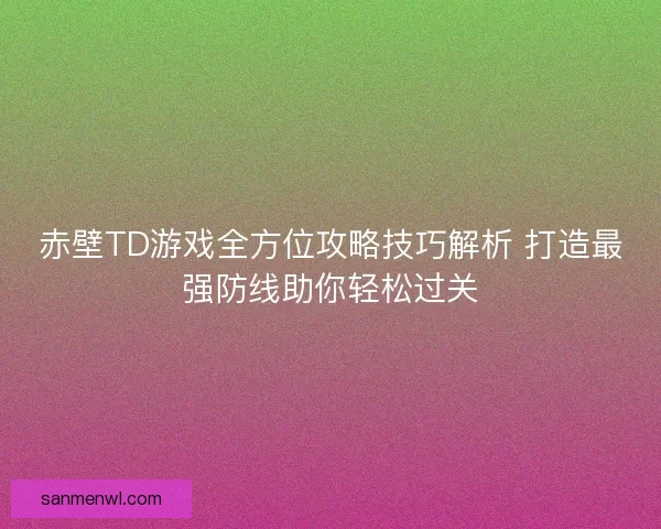 赤壁TD游戏全方位攻略技巧解析 打造最强防线助你轻松过关 赤壁TD游戏全方位攻略技巧解析 打造最强防线助你轻松过关