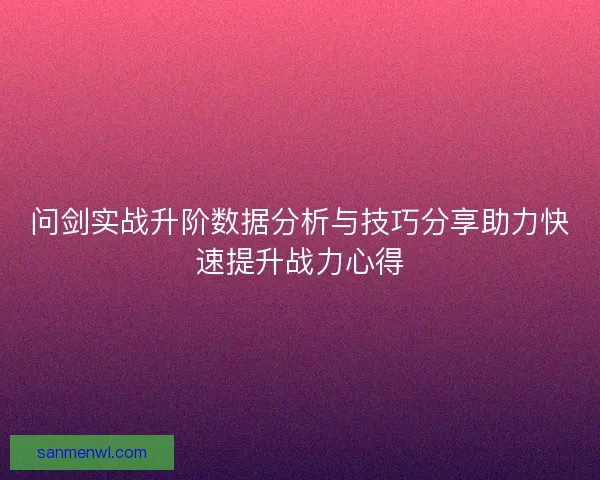 问剑实战升阶数据分析与技巧分享助力快速提升战力心得