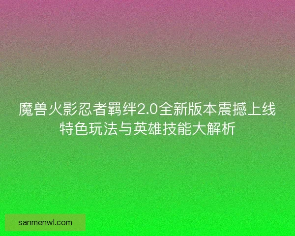 魔兽火影忍者羁绊2.0全新版本震撼上线特色玩法与英雄技能大解析