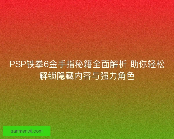 PSP铁拳6金手指秘籍全面解析 助你轻松解锁隐藏内容与强力角色