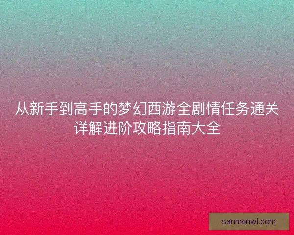 从新手到高手的梦幻西游全剧情任务通关详解进阶攻略指南大全 从新手到高手的梦幻西游全剧情任务通关详解进阶攻略指南大全