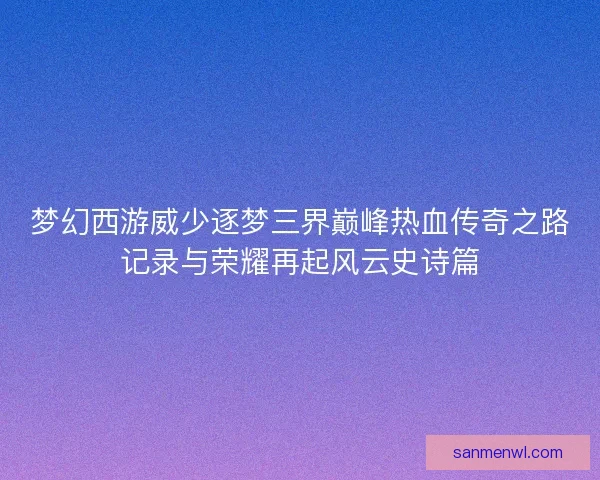 梦幻西游威少逐梦三界巅峰热血传奇之路记录与荣耀再起风云史诗篇