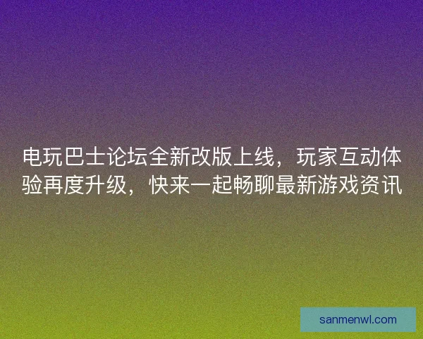 电玩巴士论坛全新改版上线,玩家互动体验再度升级,快来一起畅聊最新游戏资讯 电玩巴士论坛全新改版上线,玩家互动体验再度升级,快来一起畅聊最新游戏资讯