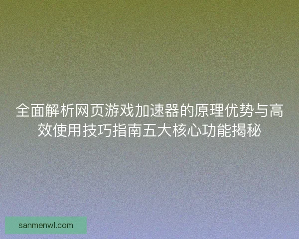 全面解析网页游戏加速器的原理优势与高效使用技巧指南五大核心功能揭秘 全面解析网页游戏加速器的原理优势与高效使用技巧指南五大核心功能揭秘