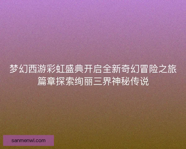 梦幻西游彩虹盛典开启全新奇幻冒险之旅篇章探索绚丽三界神秘传说