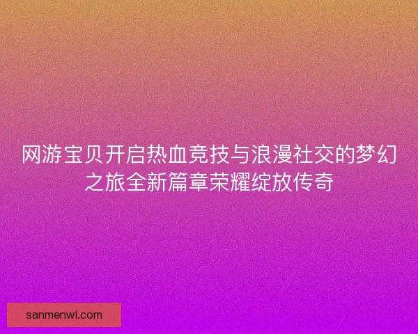网游宝贝开启热血竞技与浪漫社交的梦幻之旅全新篇章荣耀绽放传奇 网游宝贝开启热血竞技与浪漫社交的梦幻之旅全新篇章荣耀绽放传奇