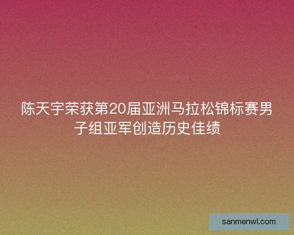 陈天宇荣获第20届亚洲马拉松锦标赛男子组亚军创造历史佳绩