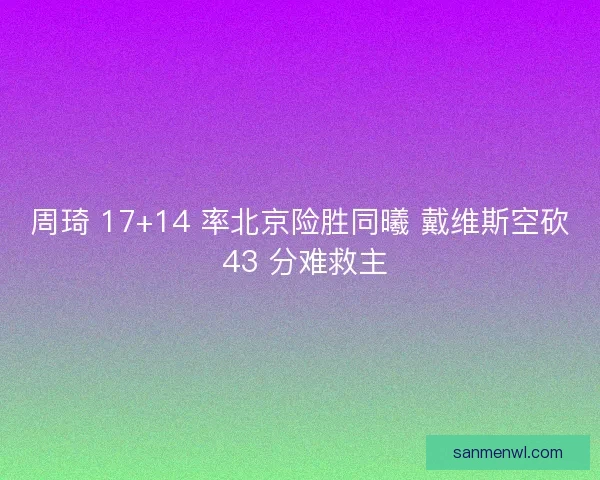 周琦 17+14 率北京险胜同曦 戴维斯空砍 43 分难救主