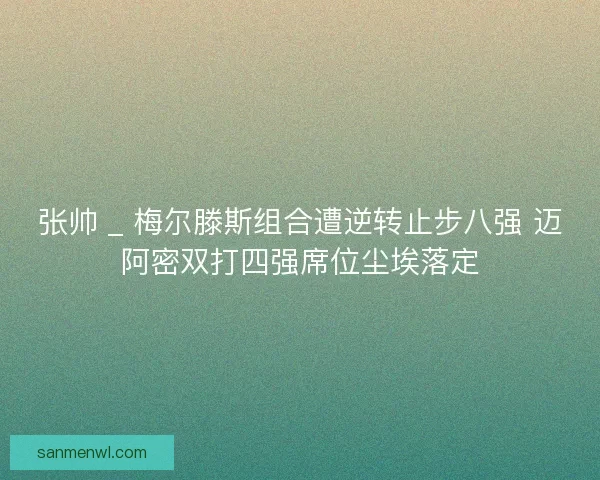 张帅 _ 梅尔滕斯组合遭逆转止步八强 迈阿密双打四强席位尘埃落定