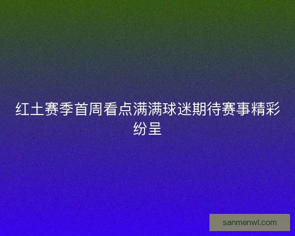 红土赛季首周看点满满球迷期待赛事精彩纷呈
