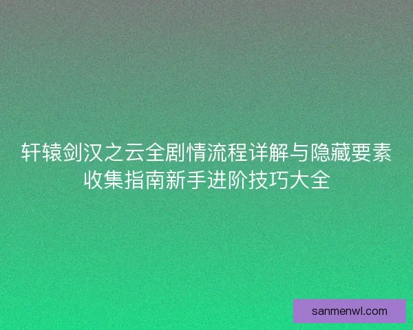 轩辕剑汉之云全剧情流程详解与隐藏要素收集指南新手进阶技巧大全