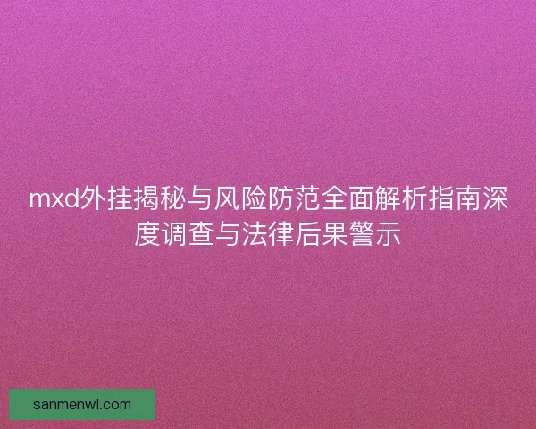 mxd外挂揭秘与风险防范全面解析指南深度调查与法律后果警示