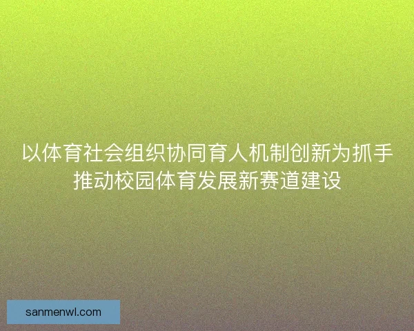 以体育社会组织协同育人机制创新为抓手推动校园体育发展新赛道建设