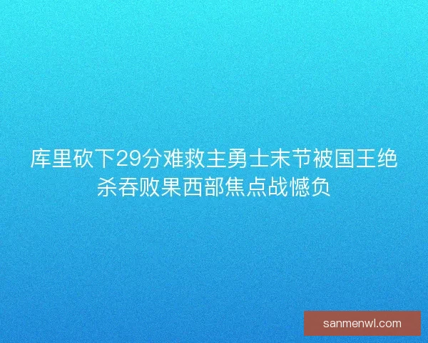 库里砍下29分难救主勇士末节被国王绝杀吞败果西部焦点战憾负 库里砍下29分难救主勇士末节被国王绝杀吞败果西部焦点战憾负