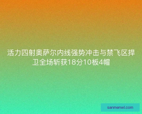 活力四射奥萨尔内线强势冲击与禁飞区捍卫全场斩获18分10板4帽