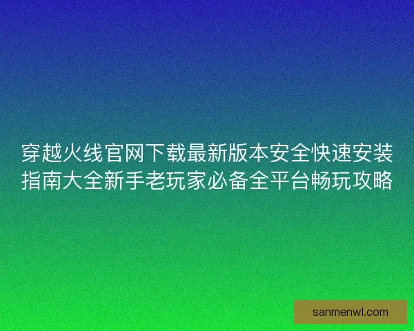 穿越火线官网下载最新版本安全快速安装指南大全新手老玩家必备全平台畅玩攻略 穿越火线官网下载最新版本安全快速安装指南大全新手老玩家必备全平台畅玩攻略