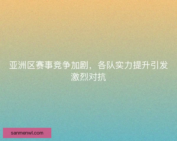 亚洲区赛事竞争加剧,各队实力提升引发激烈对抗 亚洲区赛事竞争加剧,各队实力提升引发激烈对抗