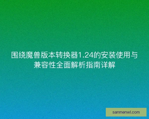 围绕魔兽版本转换器1.24的安装使用与兼容性全面解析指南详解 围绕魔兽版本转换器1.24的安装使用与兼容性全面解析指南详解