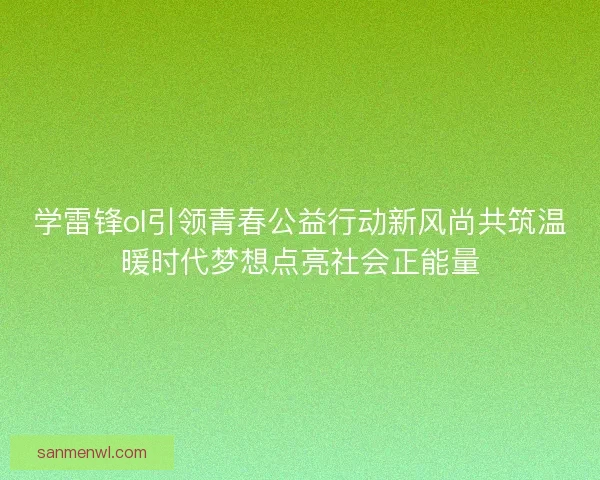 学雷锋ol引领青春公益行动新风尚共筑温暖时代梦想点亮社会正能量 学雷锋ol引领青春公益行动新风尚共筑温暖时代梦想点亮社会正能量