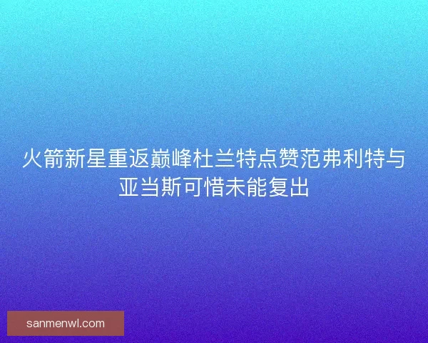 火箭新星重返巅峰杜兰特点赞范弗利特与亚当斯可惜未能复出