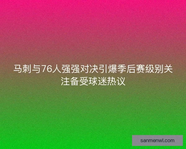马刺与76人强强对决引爆季后赛级别关注备受球迷热议