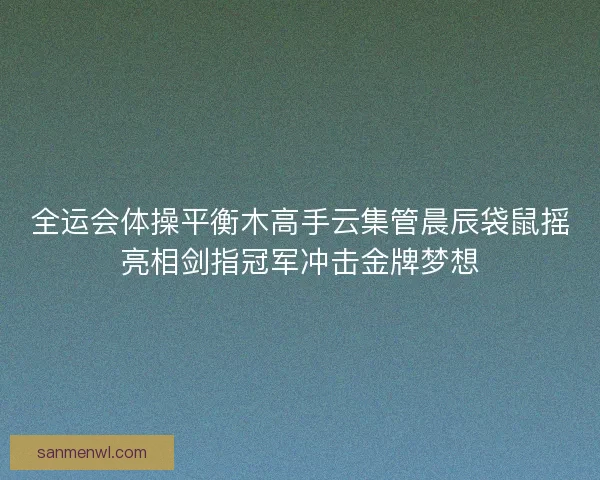 全运会体操平衡木高手云集管晨辰袋鼠摇亮相剑指冠军冲击金牌梦想