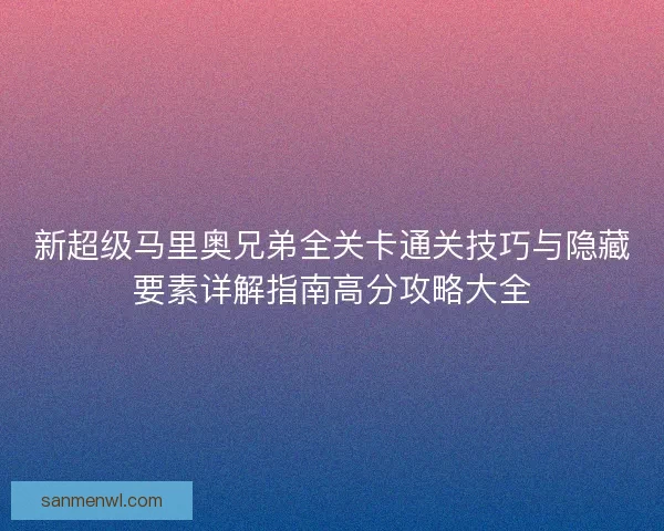 新超级马里奥兄弟全关卡通关技巧与隐藏要素详解指南高分攻略大全 新超级马里奥兄弟全关卡通关技巧与隐藏要素详解指南高分攻略大全