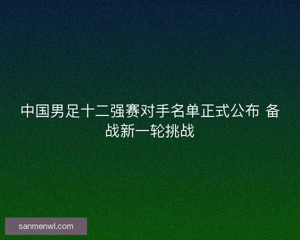 中国男足十二强赛对手名单正式公布 备战新一轮挑战