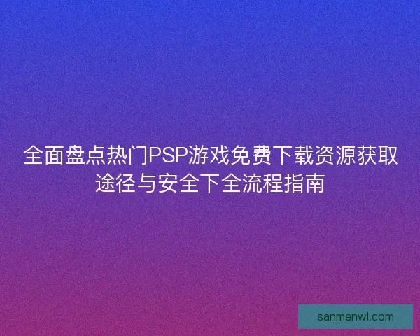 全面盘点热门PSP游戏免费下载资源获取途径与安全下全流程指南