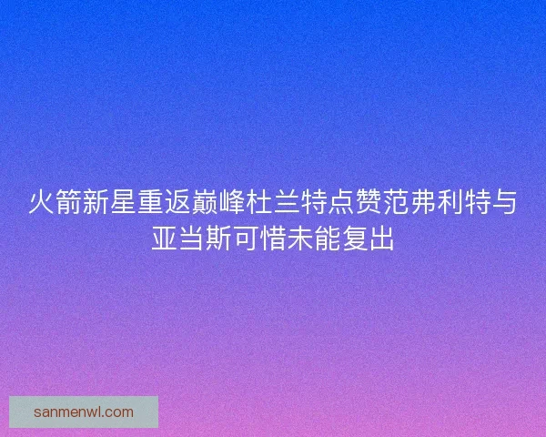 火箭新星重返巅峰杜兰特点赞范弗利特与亚当斯可惜未能复出