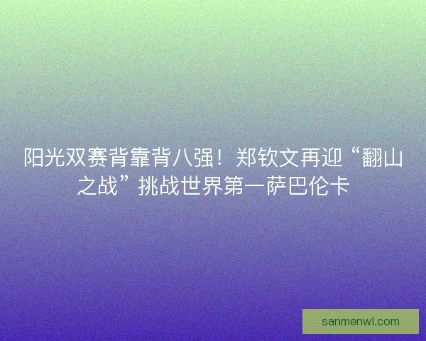 阳光双赛背靠背八强！郑钦文再迎 “翻山之战” 挑战世界第一萨巴伦卡