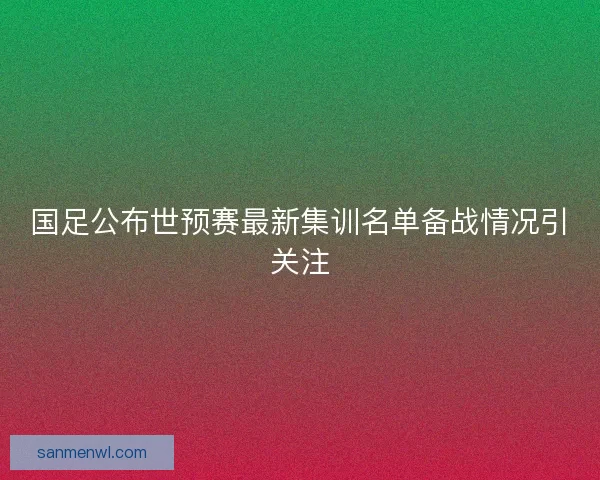 国足公布世预赛最新集训名单备战情况引关注