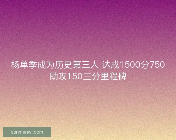 杨单季成为历史第三人 达成1500分750助攻150三分里程碑 杨单季成为历史第三人 达成1500分750助攻150三分里程碑