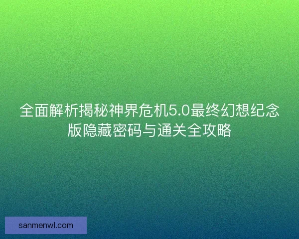 全面解析揭秘神界危机5.0最终幻想纪念版隐藏密码与通关全攻略