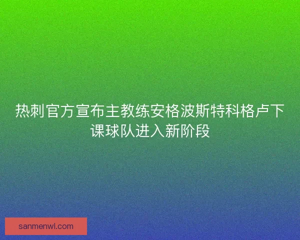 热刺官方宣布主教练安格波斯特科格卢下课球队进入新阶段