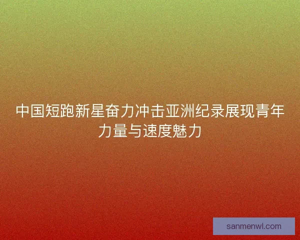 中国短跑新星奋力冲击亚洲纪录展现青年力量与速度魅力 中国短跑新星奋力冲击亚洲纪录展现青年力量与速度魅力